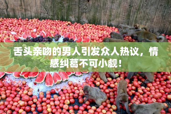 舌头亲吻的男人引发众人热议，情感纠葛不可小觑！