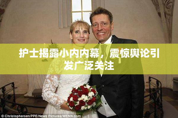 护士揭露小内内幕，震惊舆论引发广泛关注