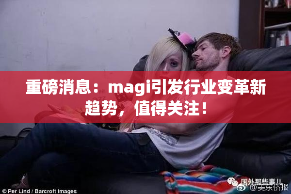 重磅消息：magi引发行业变革新趋势，值得关注！