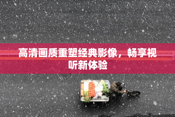 高清画质重塑经典影像，畅享视听新体验