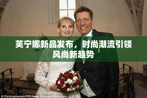 芙宁娜新品发布，时尚潮流引领风尚新趋势
