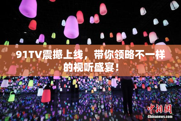 91TV震撼上线，带你领略不一样的视听盛宴！