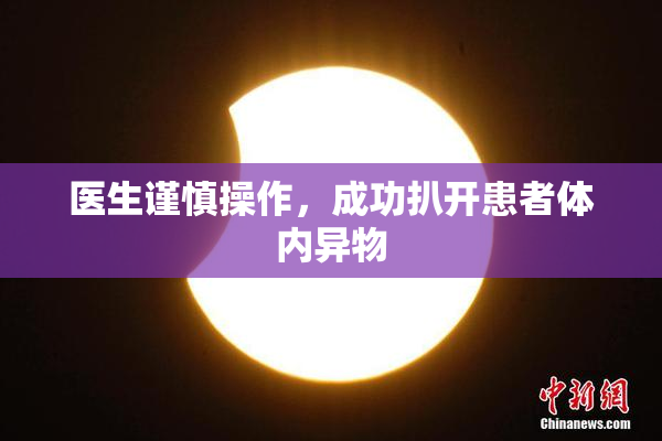 医生谨慎操作，成功扒开患者体内异物