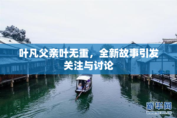 叶凡父亲叶无重，全新故事引发关注与讨论