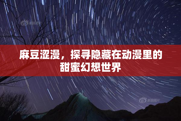 麻豆涩漫，探寻隐藏在动漫里的甜蜜幻想世界