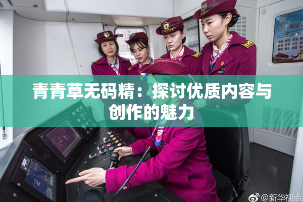 青青草无码精：探讨优质内容与创作的魅力