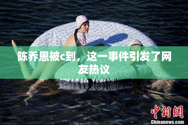陈乔恩被c到，这一事件引发了网友热议