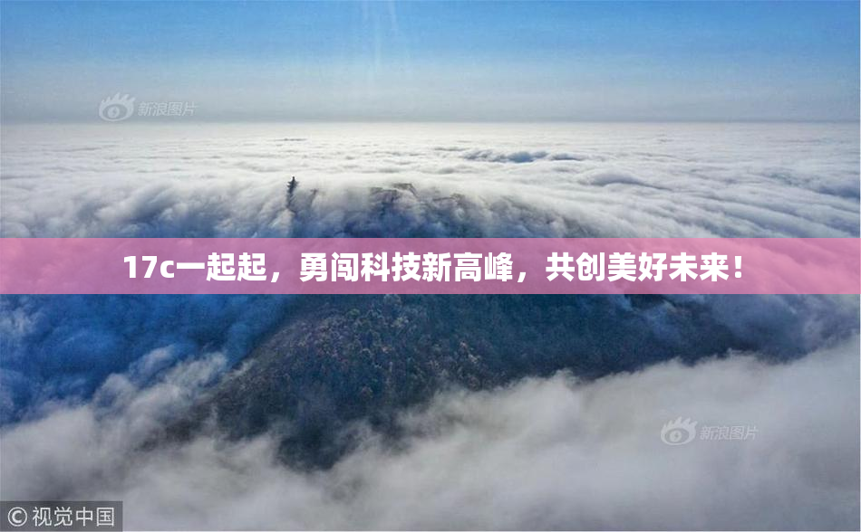 17c一起起，勇闯科技新高峰，共创美好未来！