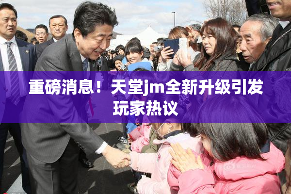 重磅消息！天堂jm全新升级引发玩家热议