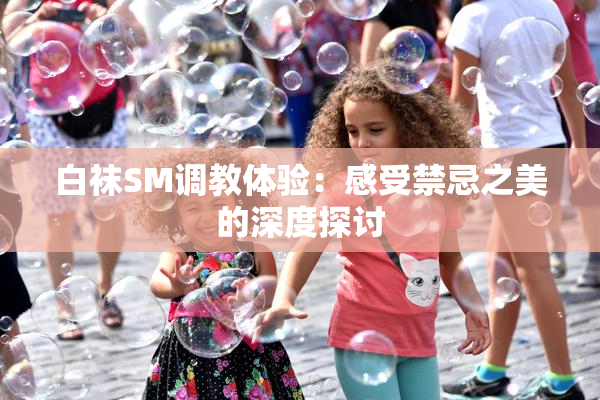 白袜SM调教体验：感受禁忌之美的深度探讨