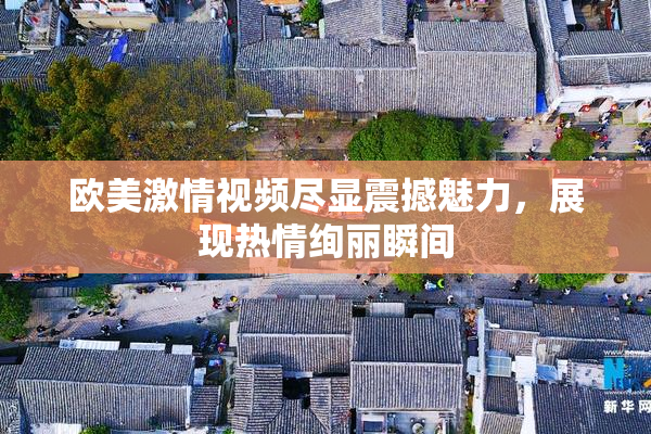 欧美激情视频尽显震撼魅力，展现热情绚丽瞬间