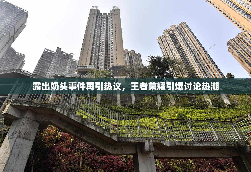露出奶头事件再引热议，王者荣耀引爆讨论热潮