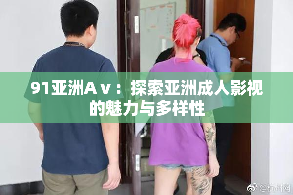 91亚洲Aⅴ：探索亚洲成人影视的魅力与多样性