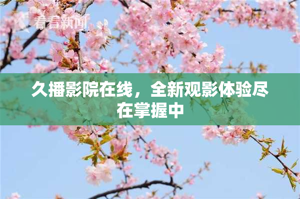 久播影院在线，全新观影体验尽在掌握中