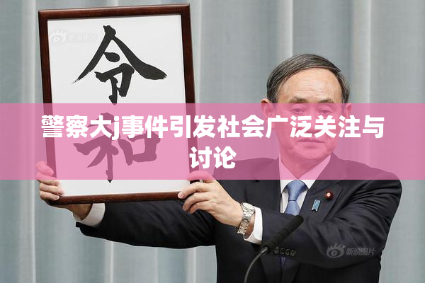 警察大j事件引发社会广泛关注与讨论