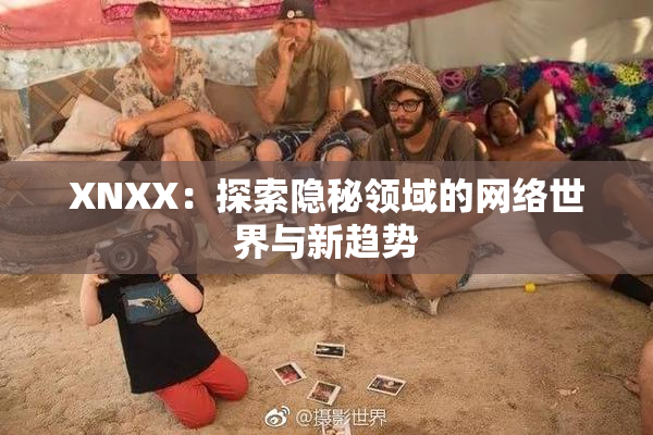 XNXX：探索隐秘领域的网络世界与新趋势