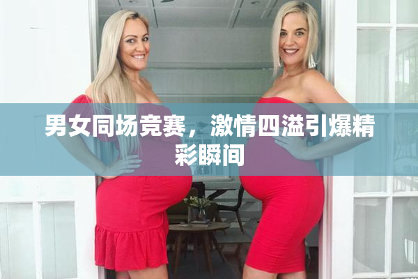 男女同场竞赛，激情四溢引爆精彩瞬间
