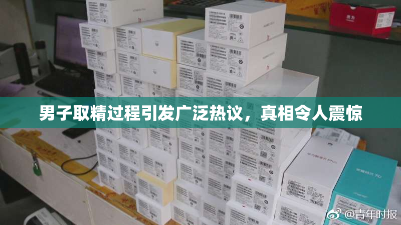 男子取精过程引发广泛热议，真相令人震惊