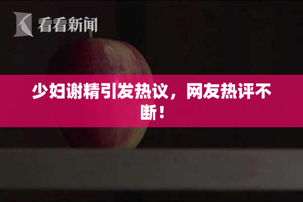 少妇谢精引发热议，网友热评不断！