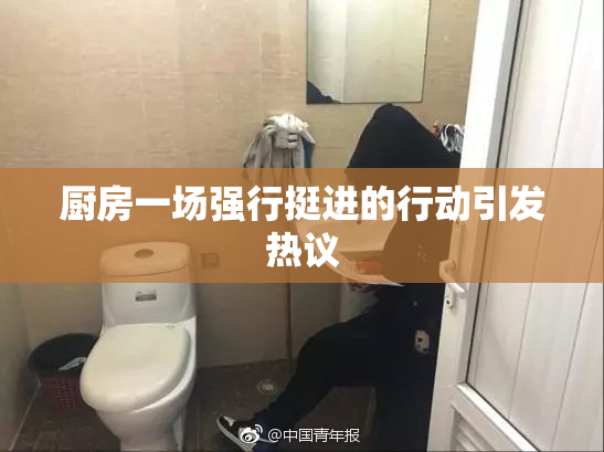 厨房一场强行挺进的行动引发热议