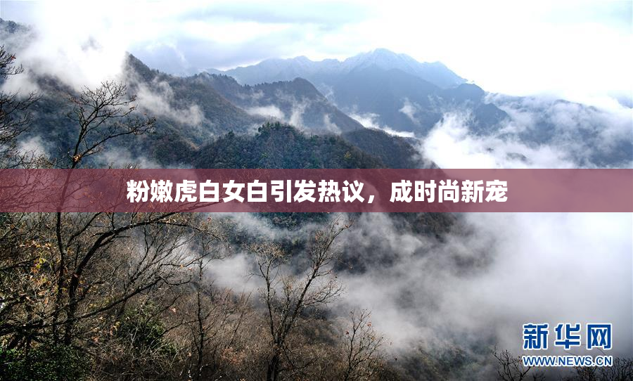 粉嫩虎白女白引发热议，成时尚新宠