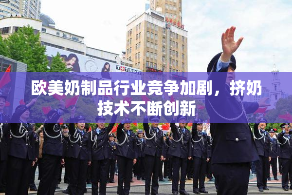 欧美奶制品行业竞争加剧，挤奶技术不断创新