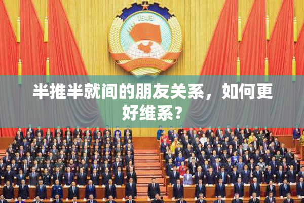 半推半就间的朋友关系，如何更好维系？