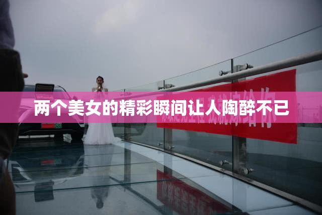 两个美女的精彩瞬间让人陶醉不已