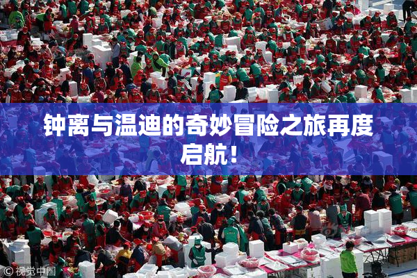 钟离与温迪的奇妙冒险之旅再度启航！