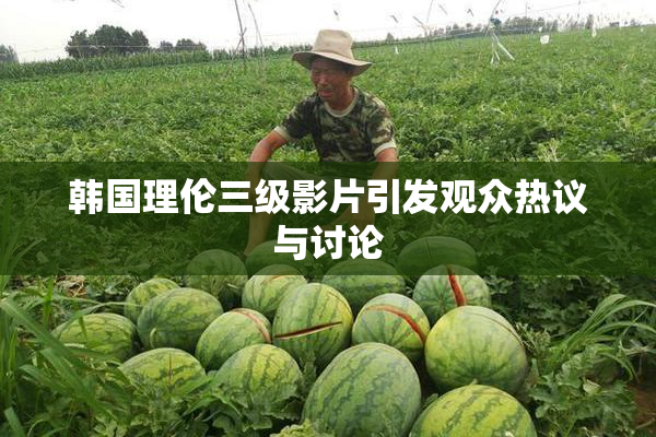 韩国理伦三级影片引发观众热议与讨论