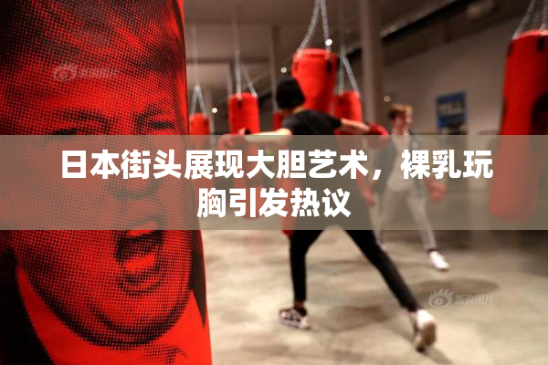 日本街头展现大胆艺术，裸乳玩胸引发热议