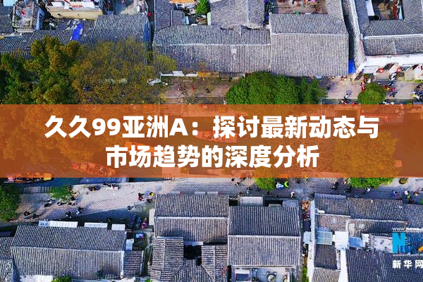 久久99亚洲A：探讨最新动态与市场趋势的深度分析