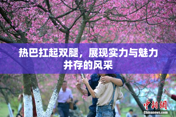 热巴扛起双腿，展现实力与魅力并存的风采