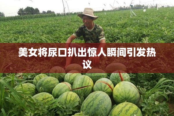 美女将尿口扒出惊人瞬间引发热议