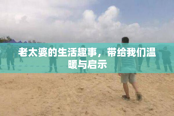 老太婆的生活趣事，带给我们温暖与启示