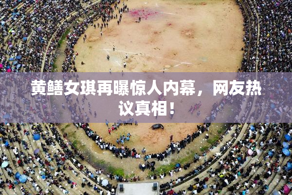 黄鳝女琪再曝惊人内幕，网友热议真相！