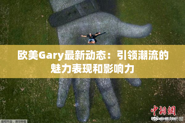欧美Gary最新动态：引领潮流的魅力表现和影响力