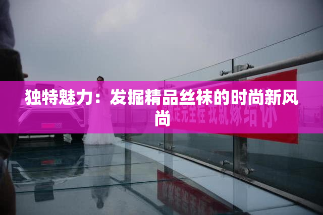 独特魅力：发掘精品丝袜的时尚新风尚