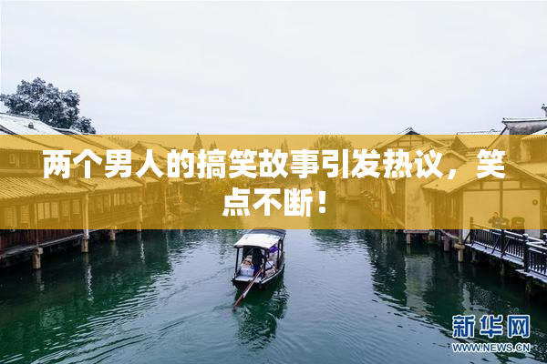 两个男人的搞笑故事引发热议，笑点不断！