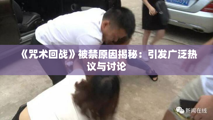 《咒术回战》被禁原因揭秘：引发广泛热议与讨论