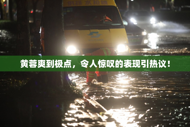 黄蓉爽到极点，令人惊叹的表现引热议！