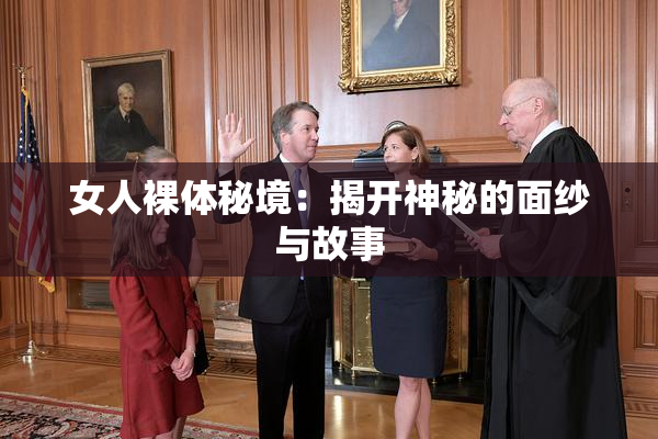 女人裸体秘境：揭开神秘的面纱与故事