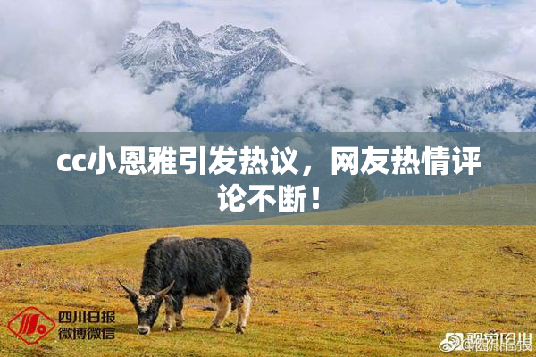 cc小恩雅引发热议，网友热情评论不断！