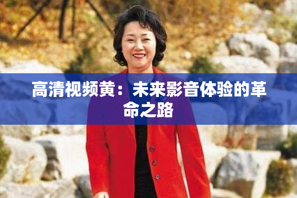 高清视频黄：未来影音体验的革命之路
