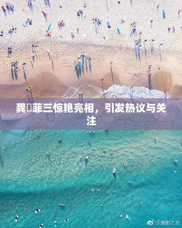龚玥菲三惊艳亮相，引发热议与关注