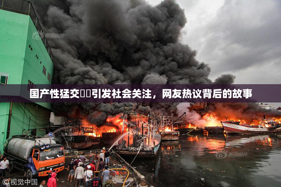 国产性猛交❌‌引发社会关注，网友热议背后的故事