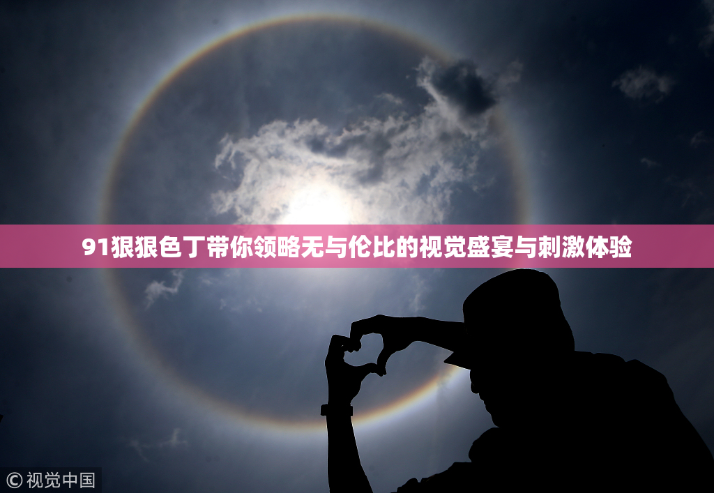 91狠狠色丁带你领略无与伦比的视觉盛宴与刺激体验
