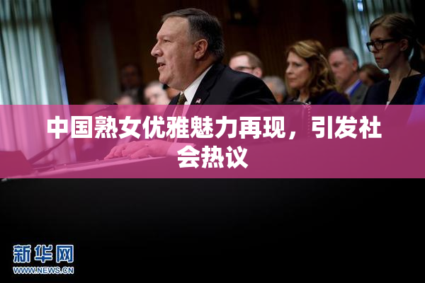 中国熟女优雅魅力再现，引发社会热议