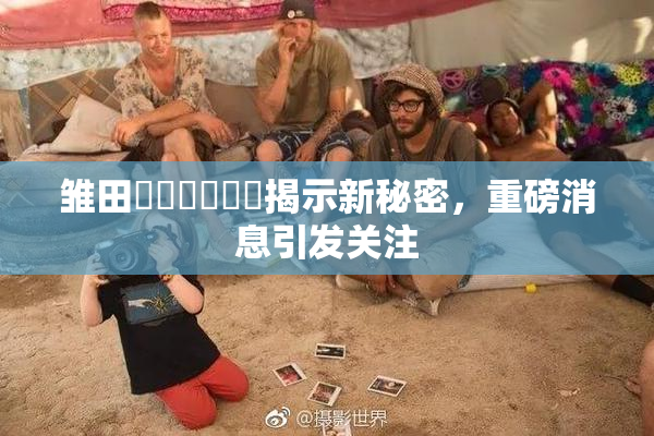 雏田❌‌❌‌❌‌揭示新秘密，重磅消息引发关注