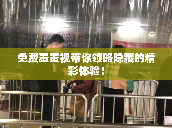 免费羞羞视带你领略隐藏的精彩体验！